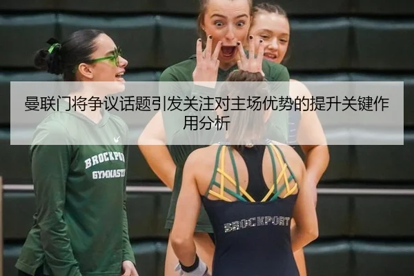 曼联门将争议话题引发关注对主场优势的提升关键作用分析
